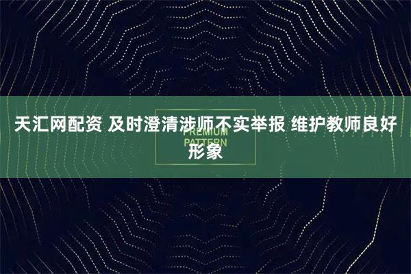 天汇网配资 及时澄清涉师不实举报 维护教师良好形象