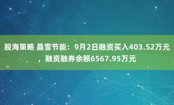 股海策略 晶雪节能：9月2日融资买入403.52万元，融资融券余额6567.95万元