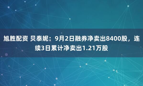 旭胜配资 贝泰妮：9月2日融券净卖出8400股，连续3日累计净卖出1.21万股