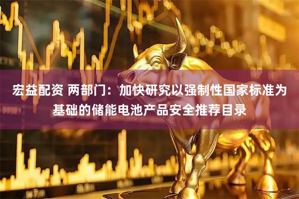 宏益配资 两部门：加快研究以强制性国家标准为基础的储能电池产品安全推荐目录