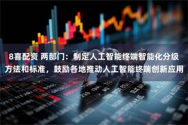 8喜配资 两部门：制定人工智能终端智能化分级方法和标准，鼓励各地推动人工智能终端创新应用