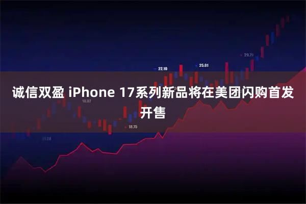 诚信双盈 iPhone 17系列新品将在美团闪购首发开售
