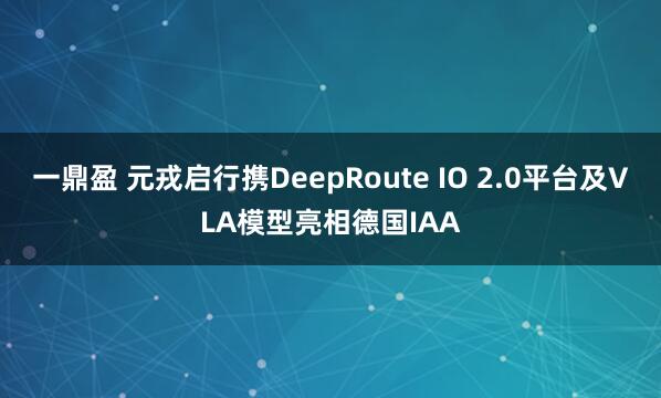 一鼎盈 元戎启行携DeepRoute IO 2.0平台及VLA模型亮相德国IAA
