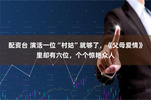 配资台 演活一位“村姑”就够了，《父母爱情》里却有六位，个个惊艳众人