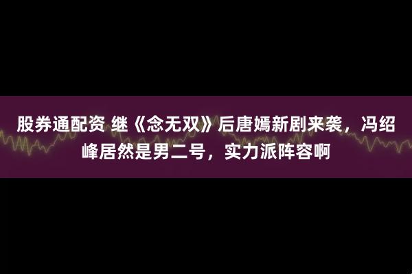 股券通配资 继《念无双》后唐嫣新剧来袭，冯绍峰居然是男二号，实力派阵容啊