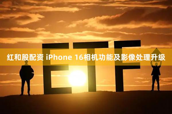 红和股配资 iPhone 16相机功能及影像处理升级