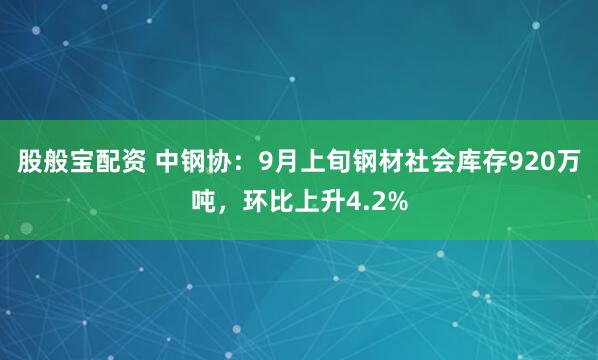 股般宝配资 中钢协：9月上旬钢材社会库存920万吨，环比上升4.2%