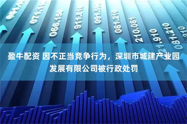 盈牛配资 因不正当竞争行为，深圳市城建产业园发展有限公司被行政处罚