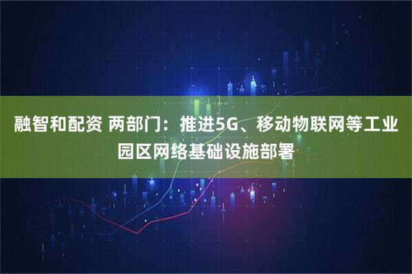 融智和配资 两部门：推进5G、移动物联网等工业园区网络基础设施部署