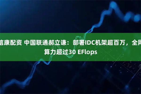 信康配资 中国联通郝立谦：部署IDC机架超百万，全网算力超过30 EFlops
