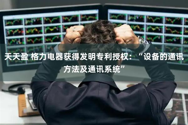 天天盈 格力电器获得发明专利授权：“设备的通讯方法及通讯系统”