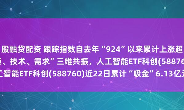 股融贷配资 跟踪指数自去年“924”以来累计上涨超175%！AI产业“政策、技术、需求”三维共振，人工智能ETF科创(588760)近22日累计“吸金”6.13亿元
