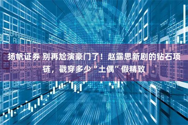 扬帆证券 别再尬演豪门了！赵露思新剧的钻石项链，戳穿多少“土偶”假精致