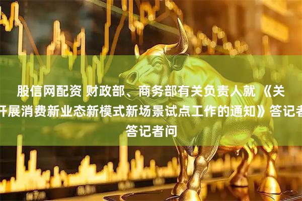 股信网配资 财政部、商务部有关负责人就 《关于开展消费新业态新模式新场景试点工作的通知》答记者问