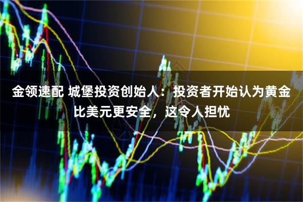 金领速配 城堡投资创始人：投资者开始认为黄金比美元更安全，这令人担忧