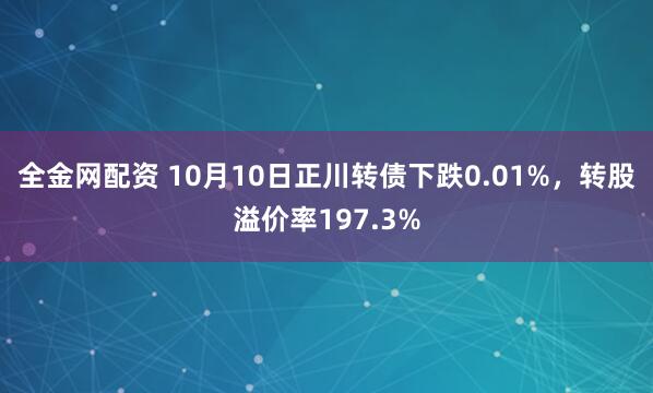 全金网配资 10月10日正川转债下跌0.01%，转股溢价率197.3%