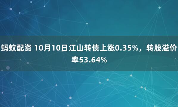 蚂蚊配资 10月10日江山转债上涨0.35%，转股溢价率53.64%