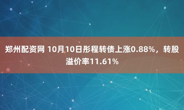 郑州配资网 10月10日彤程转债上涨0.88%，转股溢价率11.61%