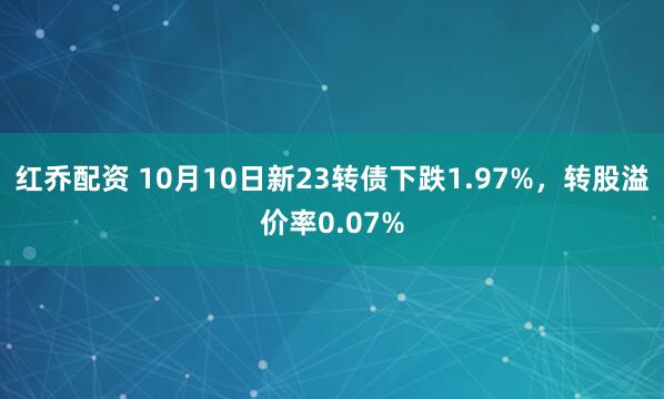 红乔配资 10月10日新23转债下跌1.97%，转股溢价率0.07%