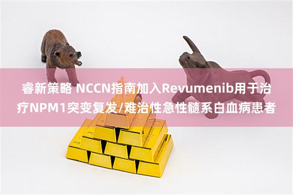 睿新策略 NCCN指南加入Revumenib用于治疗NPM1突变复发/难治性急性髓系白血病患者