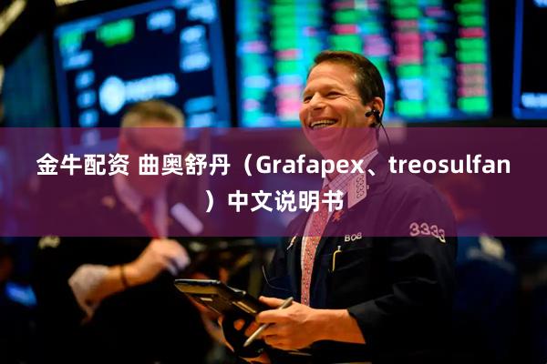 金牛配资 曲奥舒丹（Grafapex、treosulfan）中文说明书
