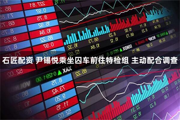 石匠配资 尹锡悦乘坐囚车前往特检组 主动配合调查