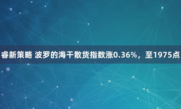 睿新策略 波罗的海干散货指数涨0.36%，至1975点