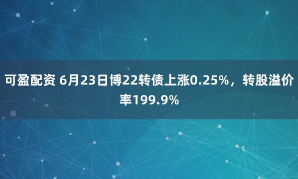 可盈配资 6月23日博22转债上涨0.25%，转股溢价率199.9%