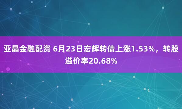亚晶金融配资 6月23日宏辉转债上涨1.53%，转股溢价率20.68%