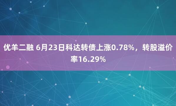 优羊二融 6月23日科达转债上涨0.78%，转股溢价率16.29%
