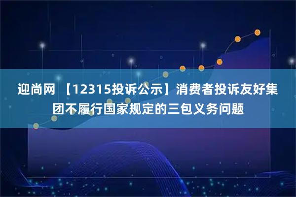 迎尚网 【12315投诉公示】消费者投诉友好集团不履行国家规定的三包义务问题