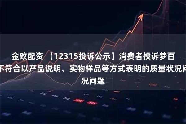 金致配资 【12315投诉公示】消费者投诉梦百合不符合以产品说明、实物样品等方式表明的质量状况问题
