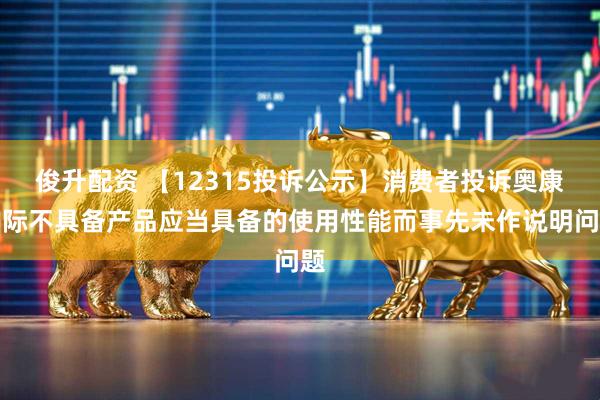 俊升配资 【12315投诉公示】消费者投诉奥康国际不具备产品应当具备的使用性能而事先未作说明问题