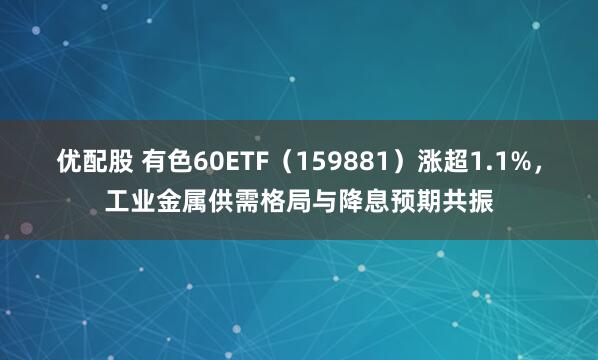 优配股 有色60ETF（159881）涨超1.1%，工业金属供需格局与降息预期共振