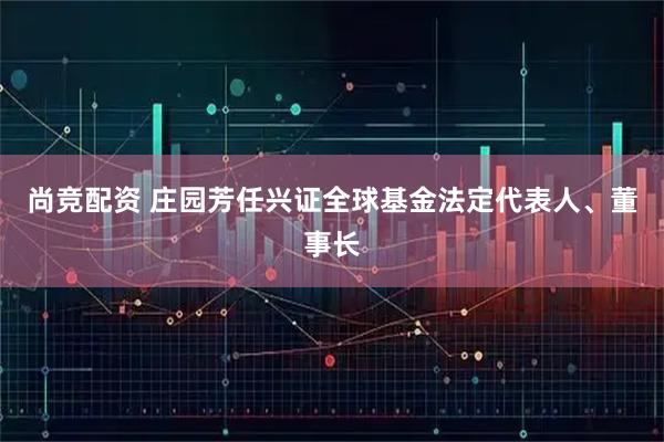 尚竞配资 庄园芳任兴证全球基金法定代表人、董事长