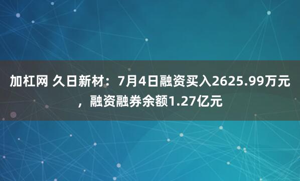 加杠网 久日新材：7月4日融资买入2625.99万元，融资融券余额1.27亿元