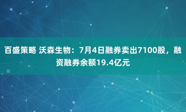 百盛策略 沃森生物:7月4日融券卖出7100股,融资融券余额19.4亿元