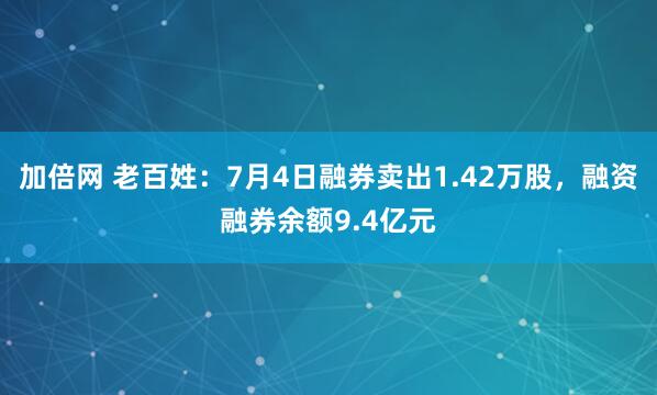 加倍网 老百姓:7月4日融券卖出1.42万股,融资融券余额9.4亿元