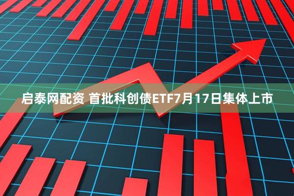 启泰网配资 首批科创债ETF7月17日集体上市