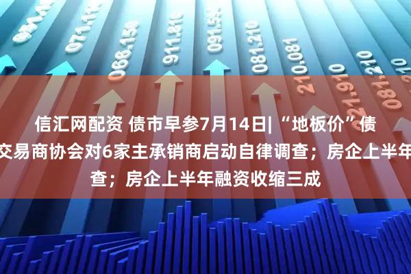 信汇网配资 债市早参7月14日| “地板价”债券承销又来，交易商协会对6家主承销商启动自律调查；房企上半年融资收缩三成