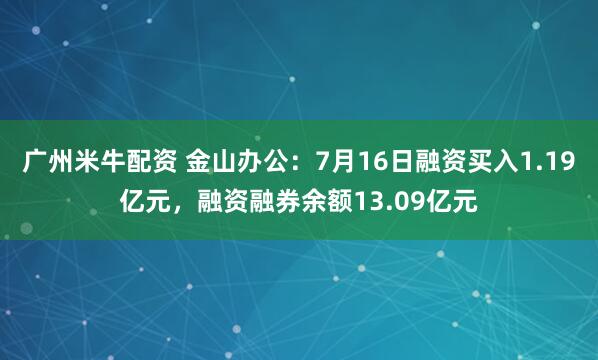 广州米牛配资 金山办公：7月16日融资买入1.19亿元，融资融券余额13.09亿元