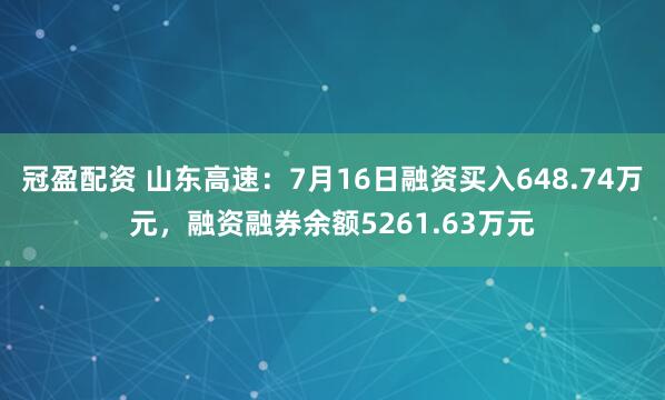 冠盈配资 山东高速：7月16日融资买入648.74万元，融资融券余额5261.63万元