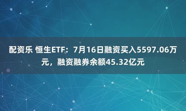 配资乐 恒生ETF：7月16日融资买入5597.06万元，融资融券余额45.32亿元