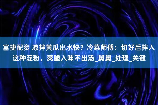 富捷配资 凉拌黄瓜出水快？冷菜师傅：切好后拌入这种淀粉，爽脆入味不出汤_舅舅_处理_关键