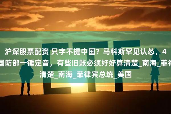 沪深股票配资 只字不提中国？马科斯罕见认怂，48小时后，我国防部一锤定音，有些旧账必须好好算清楚_南海_菲律宾总统_美国