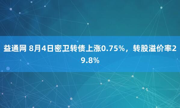 益通网 8月4日密卫转债上涨0.75%，转股溢价率29.8%