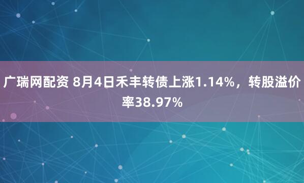 广瑞网配资 8月4日禾丰转债上涨1.14%，转股溢价率38.97%