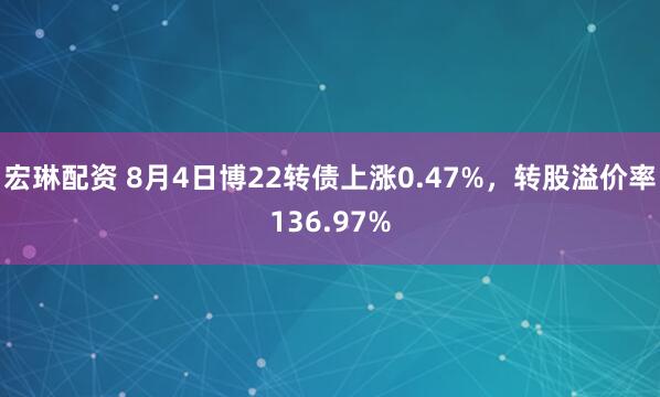 宏琳配资 8月4日博22转债上涨0.47%，转股溢价率136.97%