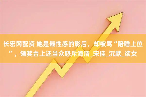 长宏网配资 她是最性感的影后，却被骂“陪睡上位”，领奖台上还当众怒斥海清_宋佳_沉默_欲女