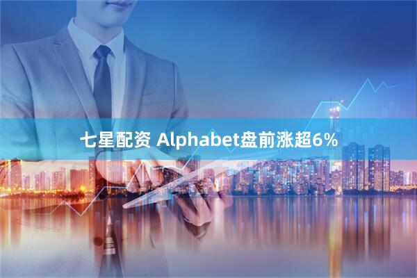 七星配资 Alphabet盘前涨超6%